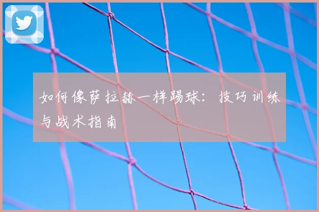 如何像萨拉赫一样踢球：技巧训练与战术指南