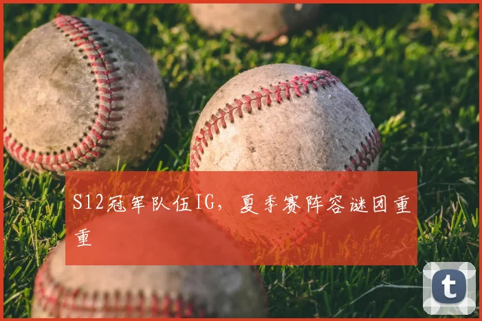 S12冠军队伍IG，夏季赛阵容谜团重重