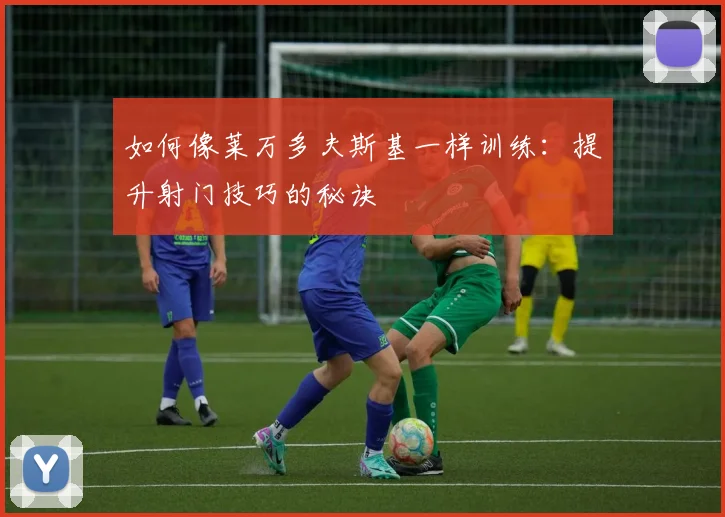 如何像莱万多夫斯基一样训练：提升射门技巧的秘诀