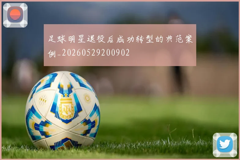 足球明星退役后成功转型的典范案例_20260529200902