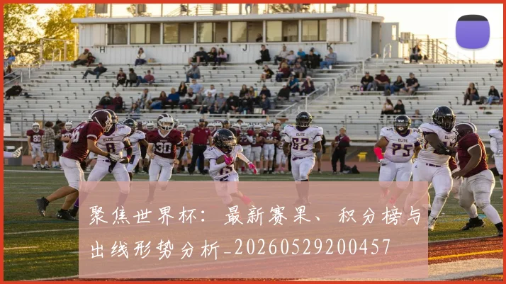 聚焦世界杯：最新赛果、积分榜与出线形势分析_20260529200457