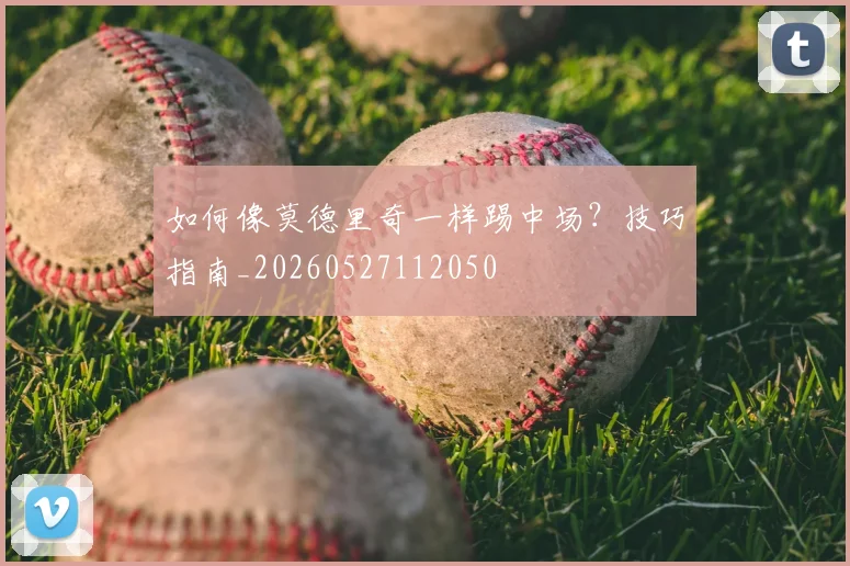 如何像莫德里奇一样踢中场?技巧指南_20260527112050