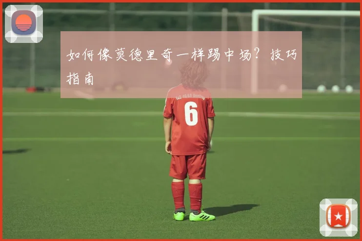 如何像莫德里奇一样踢中场？技巧指南