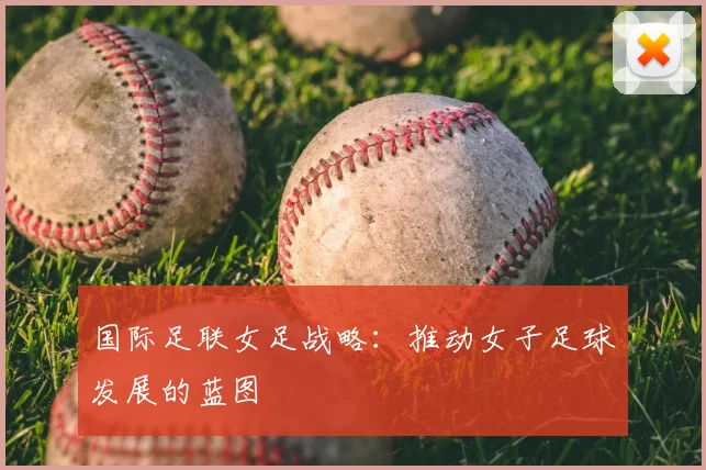 国际足联女足战略:推动女子足球发展的蓝图