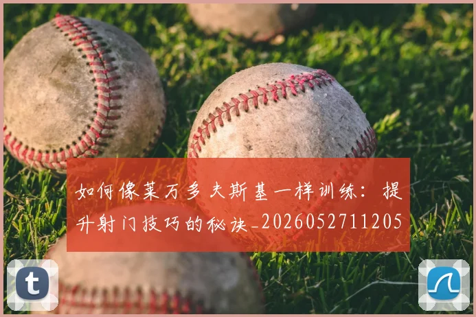 如何像莱万多夫斯基一样训练：提升射门技巧的秘诀_20260527112050