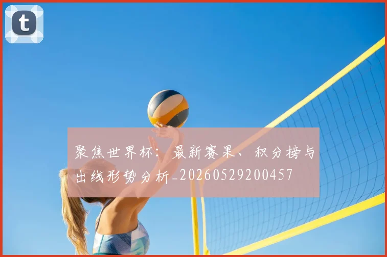 聚焦世界杯：最新赛果、积分榜与出线形势分析_20260529200457