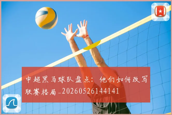 中超黑马球队盘点:他们如何改写联赛格局_20260526144141
