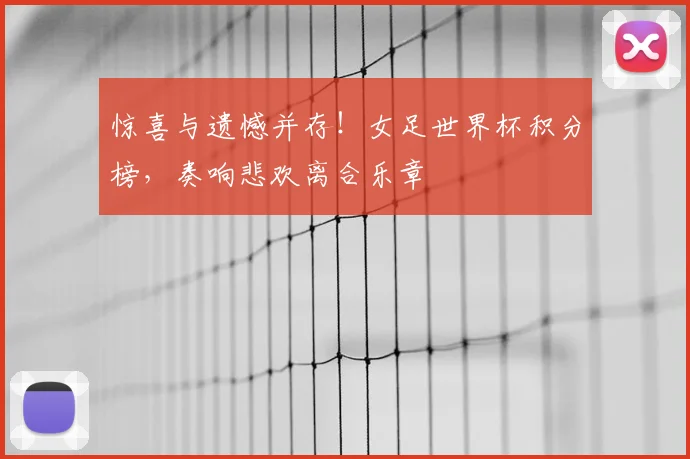 惊喜与遗憾并存！女足世界杯积分榜，奏响悲欢离合乐章