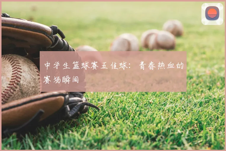 中学生篮球赛五佳球：青春热血的赛场瞬间