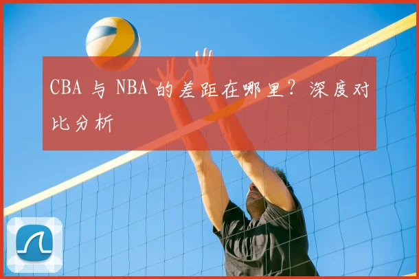 CBA 与 NBA 的差距在哪里？深度对比分析