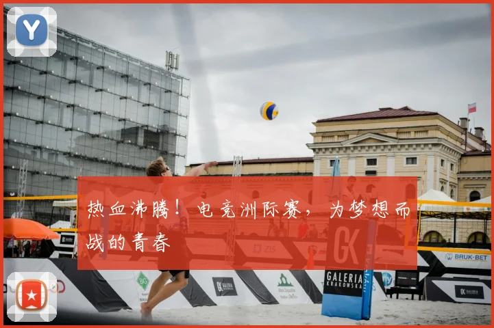 热血沸腾！电竞洲际赛，为梦想而战的青春