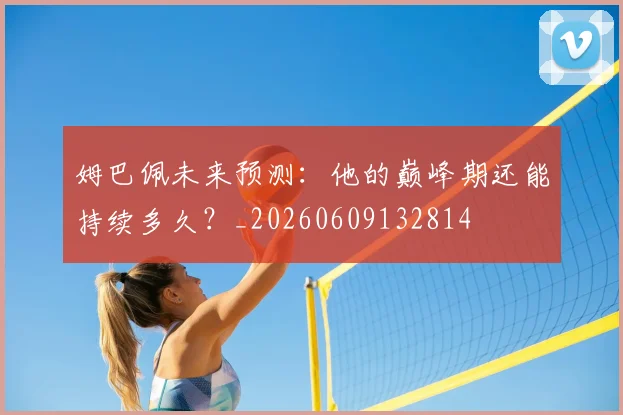 姆巴佩未来预测:他的巅峰期还能持续多久?_20260609132814