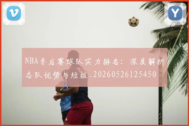 NBA季后赛球队实力排名:深度解析各队优势与短板_20260526125450