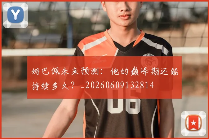姆巴佩未来预测:他的巅峰期还能持续多久?_20260609132814