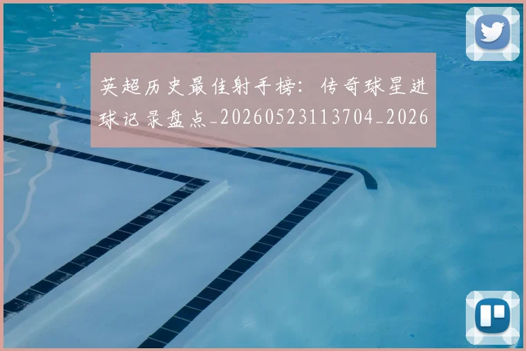 英超历史最佳射手榜：传奇球星进球记录盘点_20260523113704_20260610170033