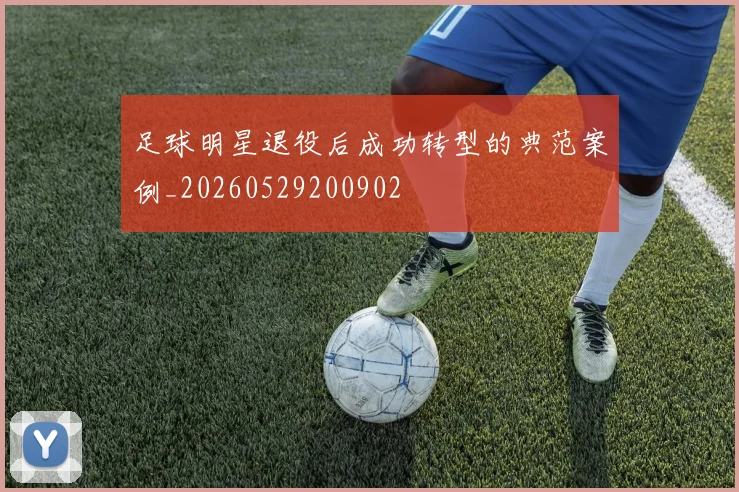 足球明星退役后成功转型的典范案例_20260529200902