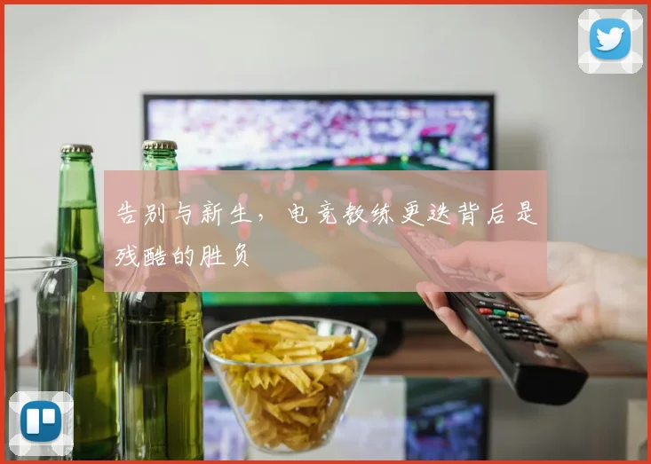 告别与新生,电竞教练更迭背后是残酷的胜负