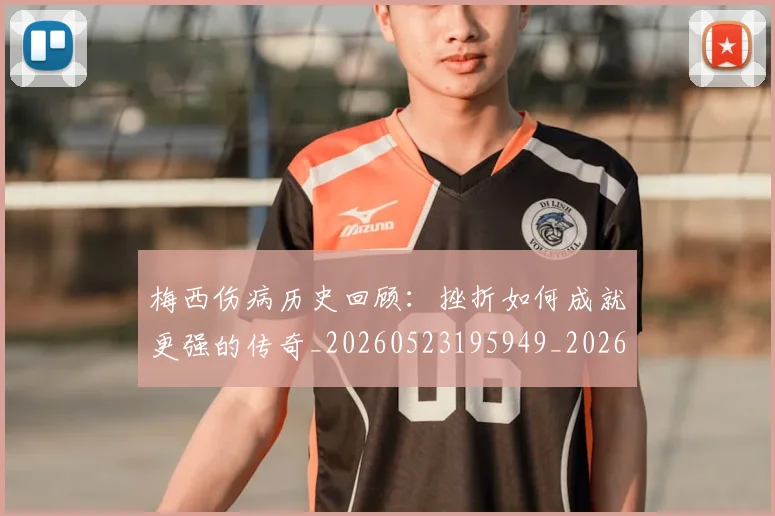 梅西伤病历史回顾：挫折如何成就更强的传奇_20260523195949_20260609221457