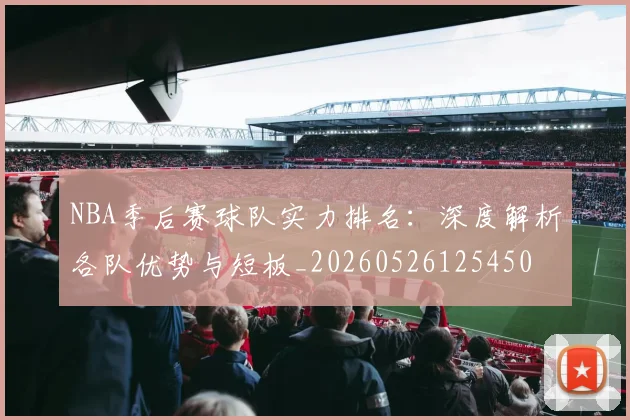 NBA季后赛球队实力排名：深度解析各队优势与短板_20260526125450